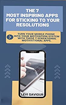The 7 Most Inspiring Apps For Sticking To Your Resolutions.: Turn Your Mobile Phone Into Your Motivation System With These Seven Sensational and Motivational Apps.
